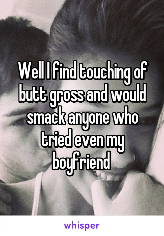 Well I find touching of butt gross and would smack anyone who tried even my boyfriend 