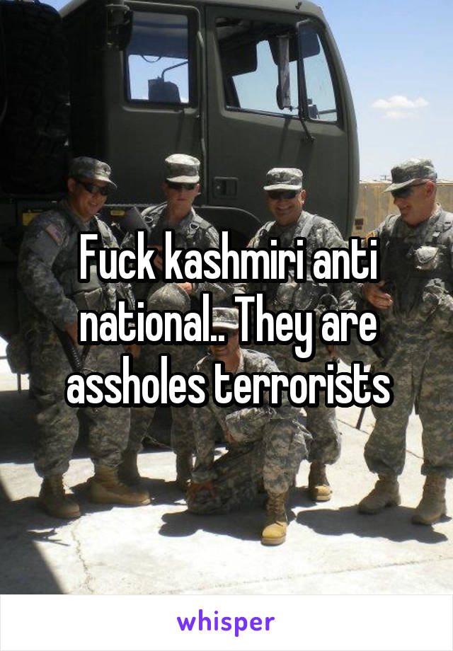 Fuck kashmiri anti national.. They are assholes terrorists