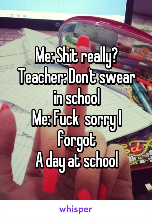 Me: Shit really?
Teacher: Don't swear in school
Me: Fuck  sorry I forgot
A day at school