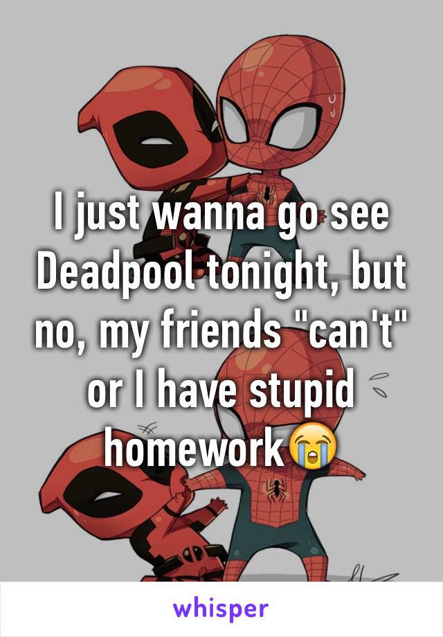 I just wanna go see Deadpool tonight, but no, my friends "can't" or I have stupid homework😭