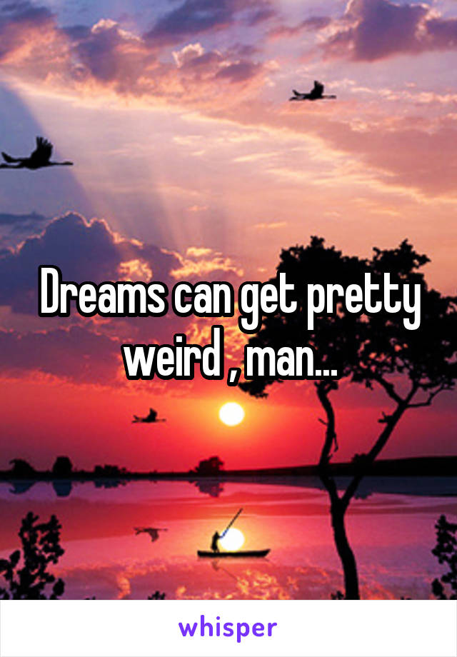 Dreams can get pretty weird , man...