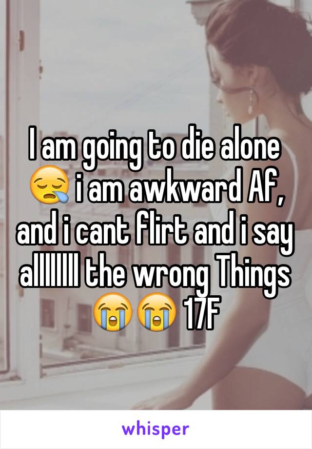 I am going to die alone 😪 i am awkward Af, and i cant flirt and i say allllllll the wrong Things 😭😭 17F