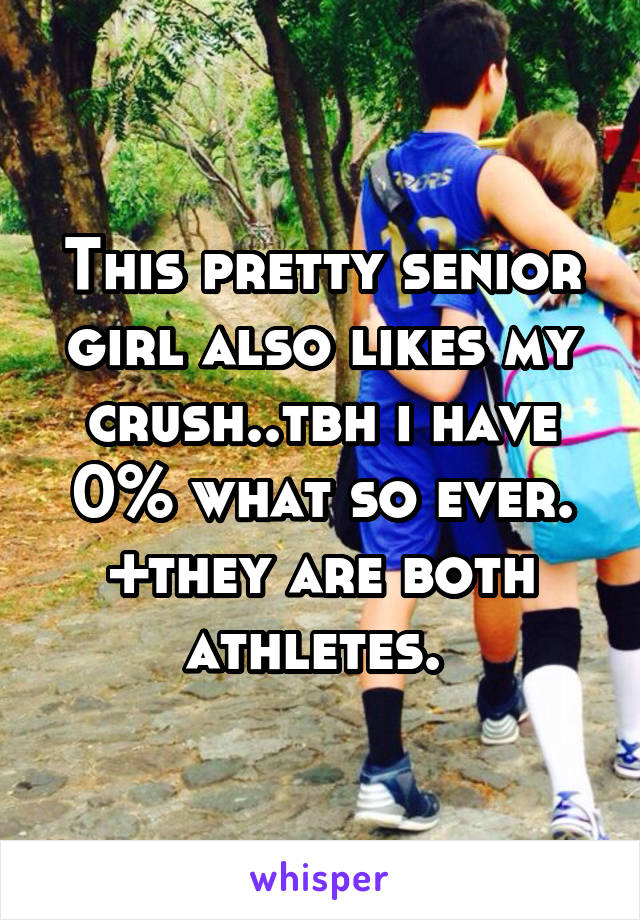 This pretty senior girl also likes my crush..tbh i have 0% what so ever. +they are both athletes. 