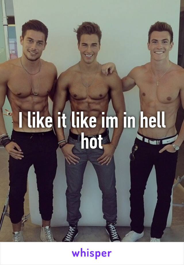 I like it like im in hell hot