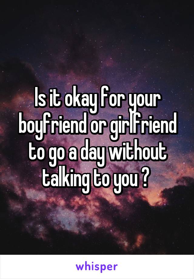Is it okay for your boyfriend or girlfriend to go a day without talking to you ? 