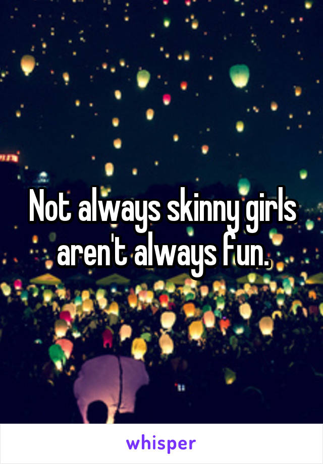 Not always skinny girls aren't always fun.