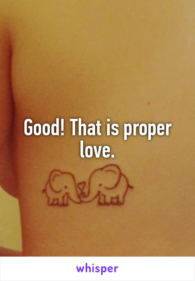 Good! That is proper love.
