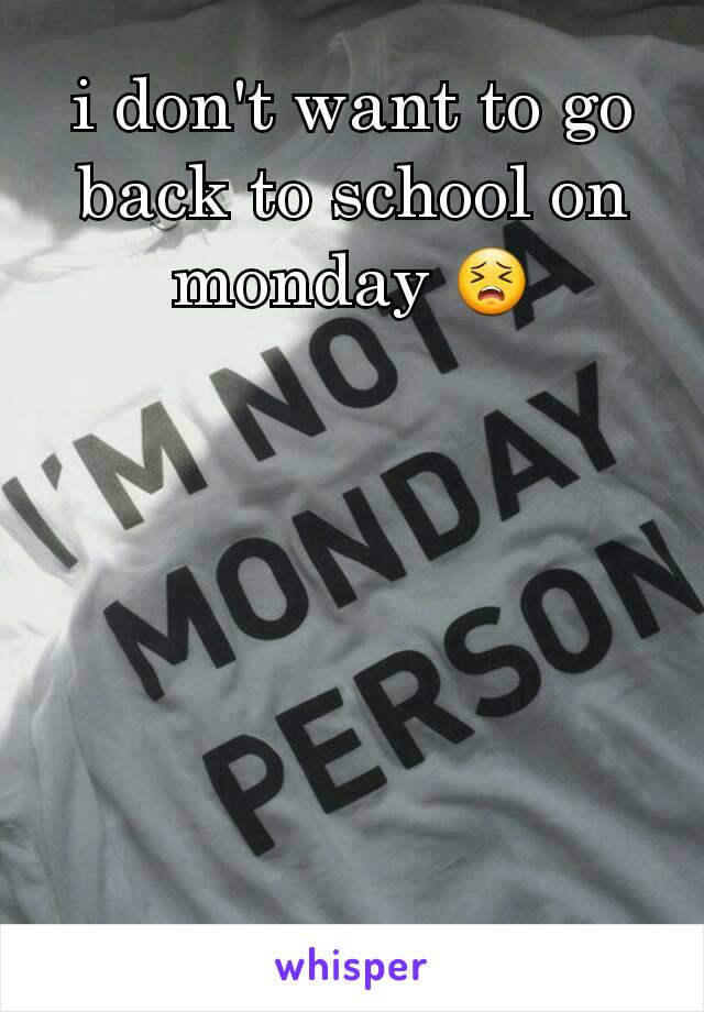 i don't want to go back to school on monday 😣