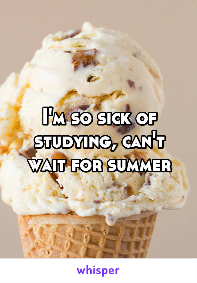 I'm so sick of studying, can't wait for summer