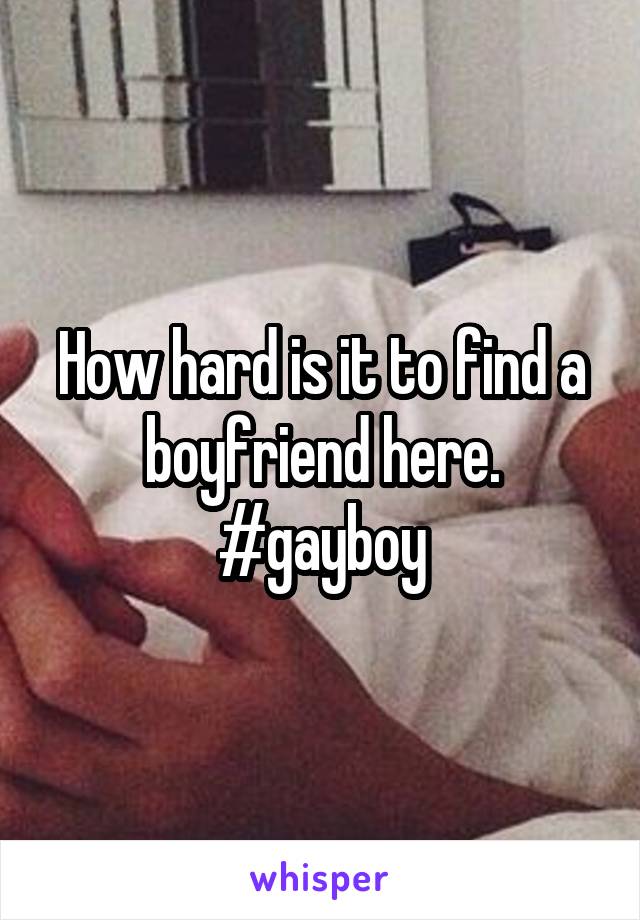 How hard is it to find a boyfriend here. #gayboy