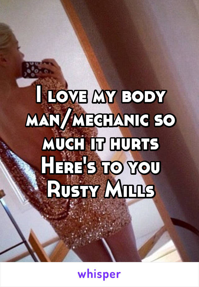 I love my body man/mechanic so much it hurts
Here's to you Rusty Mills