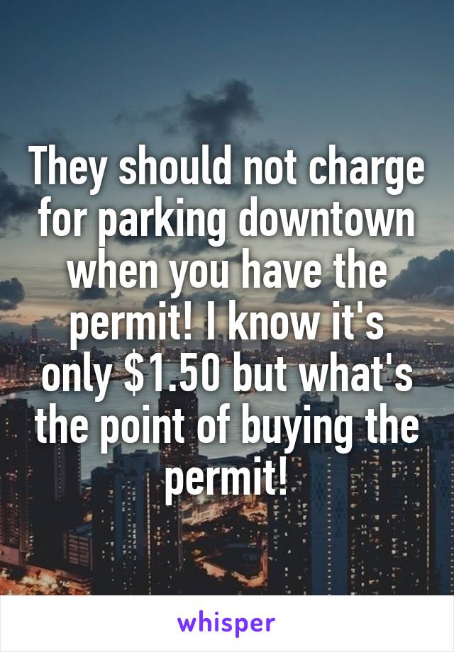 They should not charge for parking downtown when you have the permit! I know it's only $1.50 but what's the point of buying the permit!