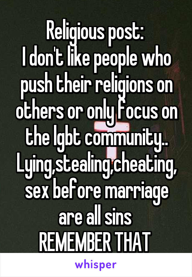 Religious post: 
I don't like people who push their religions on others or only focus on the lgbt community..
Lying,stealing,cheating,
sex before marriage are all sins 
REMEMBER THAT 
