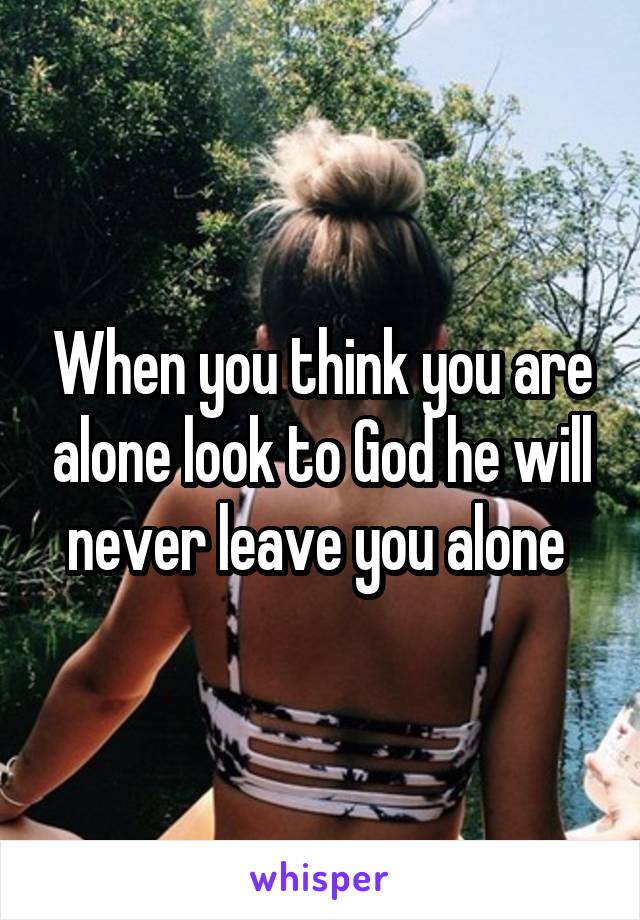 When you think you are alone look to God he will never leave you alone 