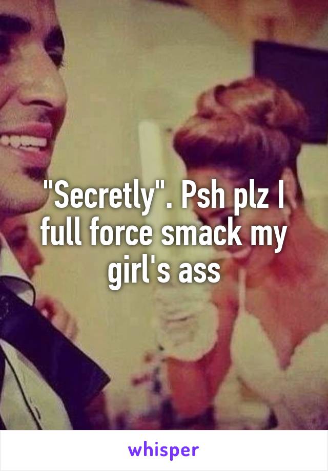 "Secretly". Psh plz I full force smack my girl's ass