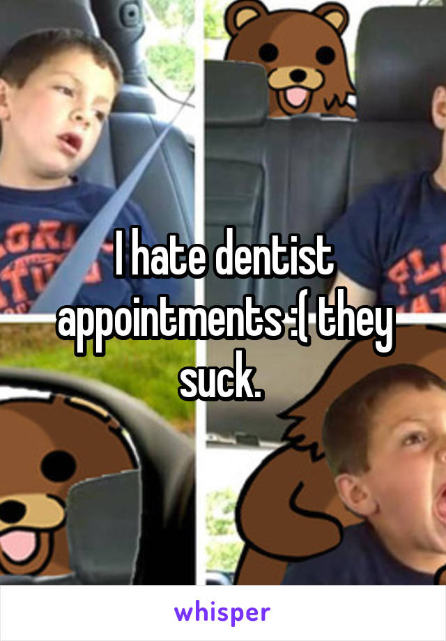 I hate dentist appointments :( they suck. 