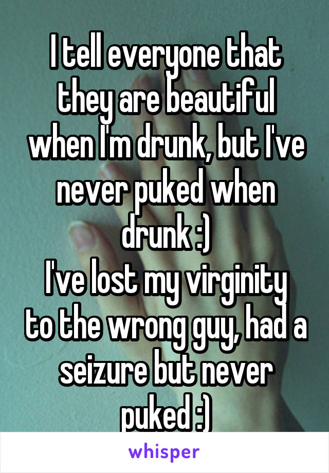 I tell everyone that they are beautiful when I'm drunk, but I've never puked when drunk :)
I've lost my virginity to the wrong guy, had a seizure but never puked :)