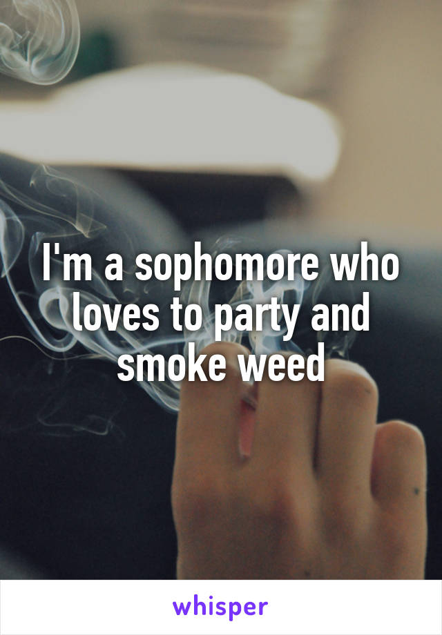 I'm a sophomore who loves to party and smoke weed