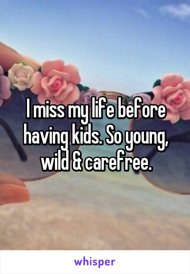 I miss my life before having kids. So young, wild & carefree.