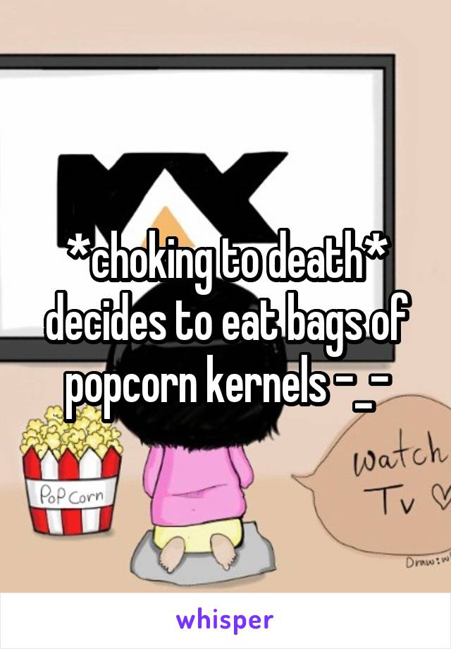 *choking to death* decides to eat bags of popcorn kernels -_-