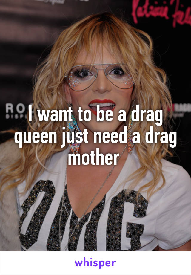 I want to be a drag queen just need a drag mother 