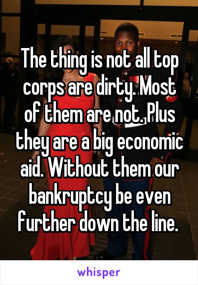 The thing is not all top corps are dirty. Most of them are not. Plus they are a big economic aid. Without them our bankruptcy be even further down the line. 