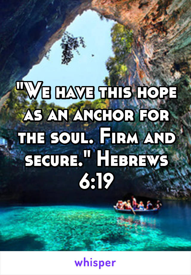 "We have this hope as an anchor for the soul. Firm and secure." Hebrews 6:19