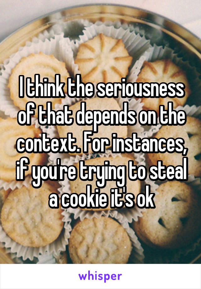 I think the seriousness of that depends on the context. For instances, if you're trying to steal a cookie it's ok