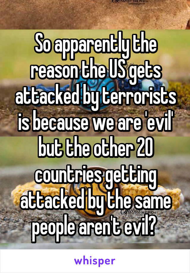 So apparently the reason the US gets attacked by terrorists is because we are 'evil' but the other 20 countries getting attacked by the same people aren't evil? 