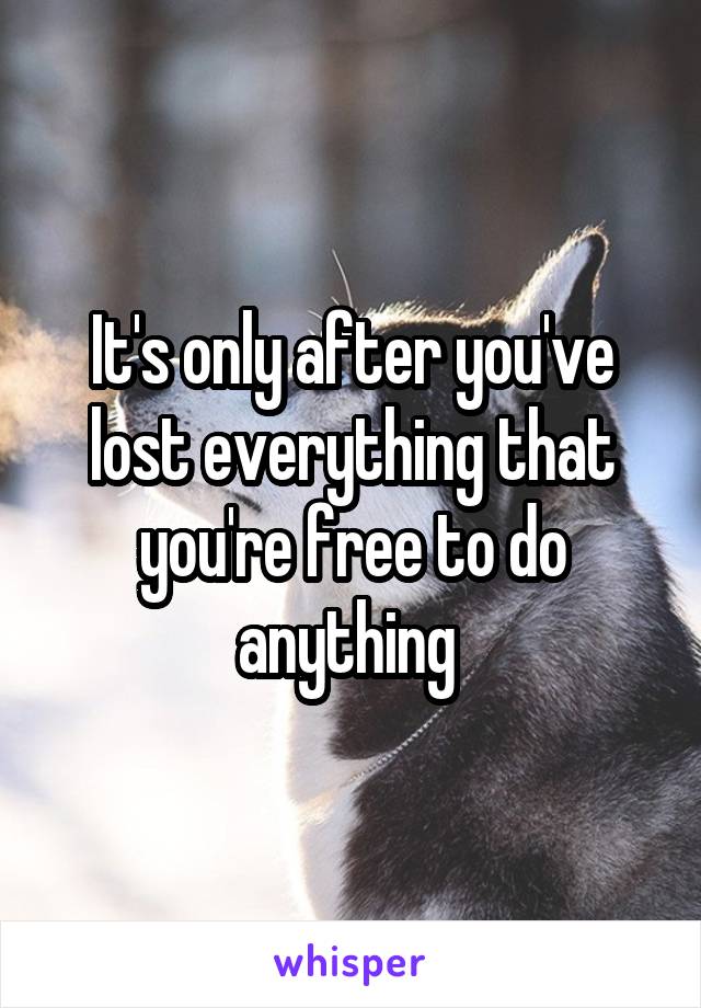 It's only after you've lost everything that you're free to do anything 