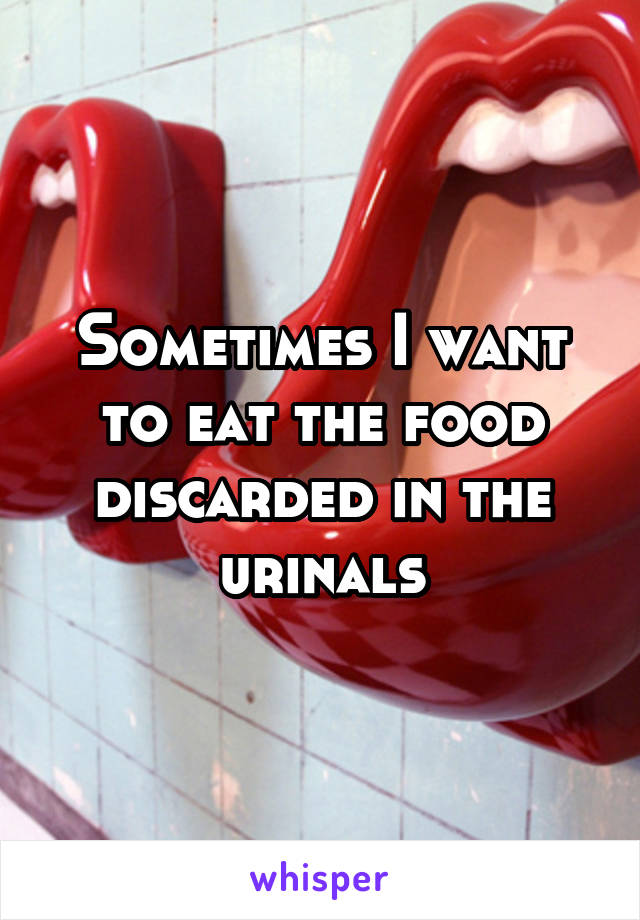 Sometimes I want to eat the food discarded in the urinals