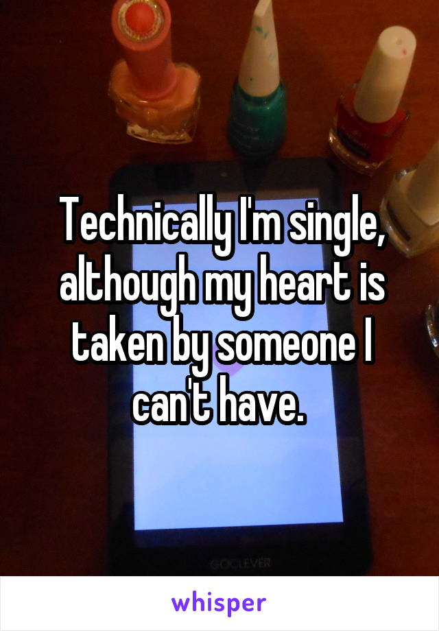 Technically I'm single, although my heart is taken by someone I can't have. 