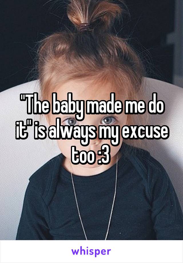 "The baby made me do it" is always my excuse too :3 