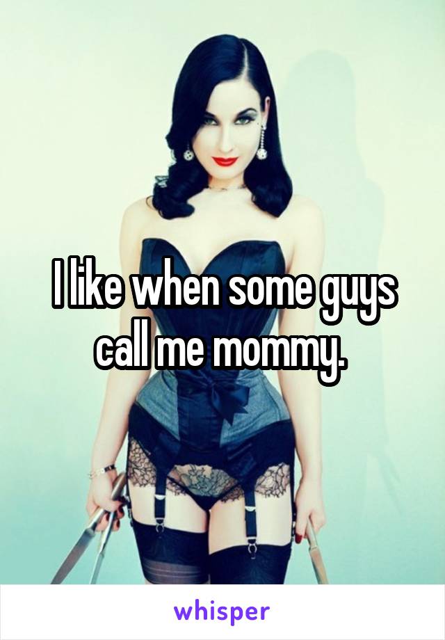 I like when some guys call me mommy. 