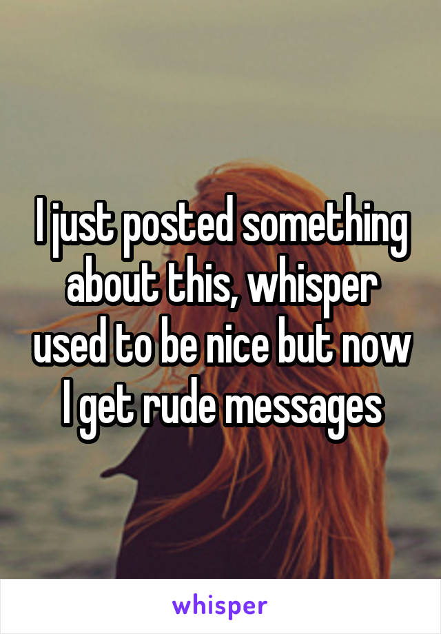 I just posted something about this, whisper used to be nice but now I get rude messages