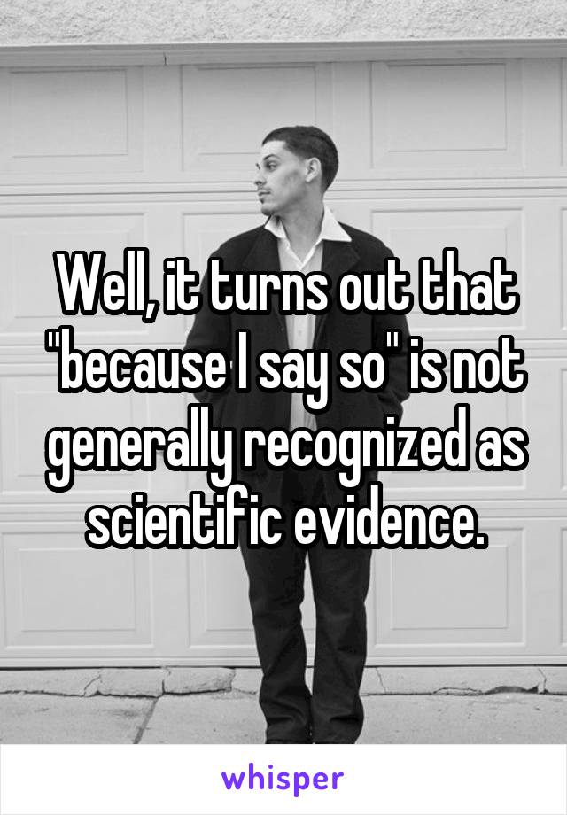Well, it turns out that "because I say so" is not generally recognized as scientific evidence.