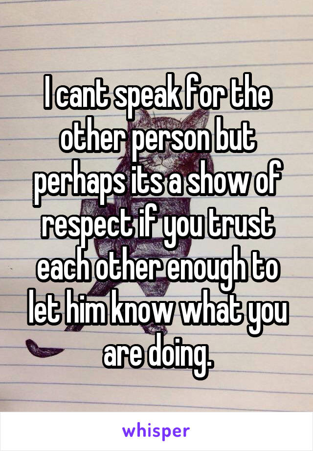I cant speak for the other person but perhaps its a show of respect if you trust each other enough to let him know what you are doing.