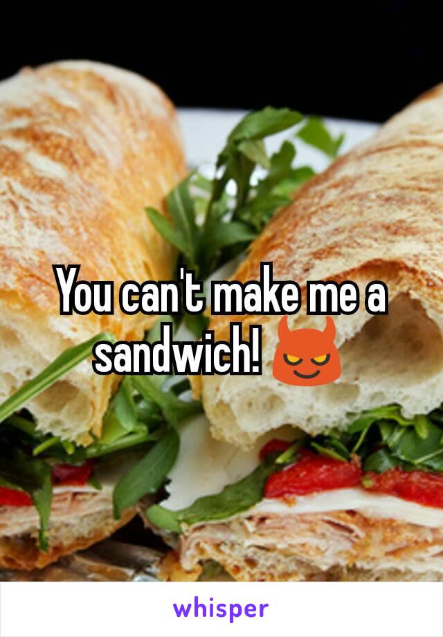 You can't make me a sandwich! 😈
