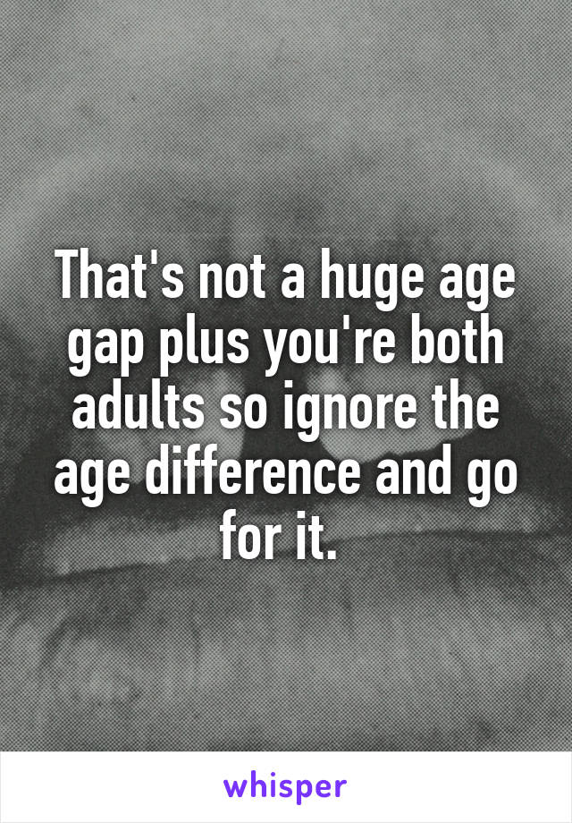 That's not a huge age gap plus you're both adults so ignore the age difference and go for it. 