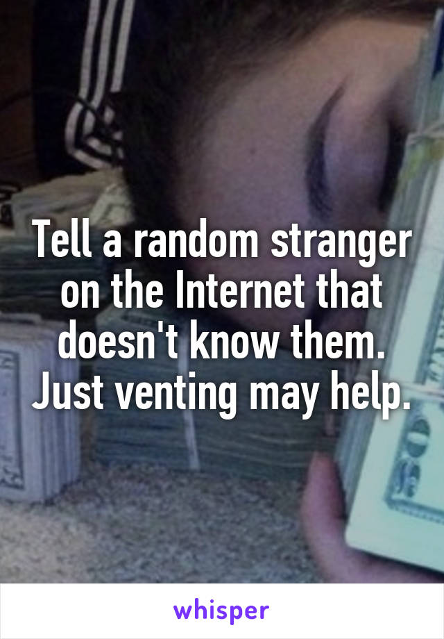 Tell a random stranger on the Internet that doesn't know them. Just venting may help.