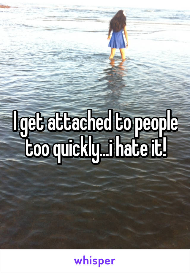 I get attached to people too quickly...i hate it!