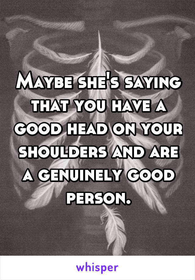 Maybe she's saying that you have a good head on your shoulders and are a genuinely good person.