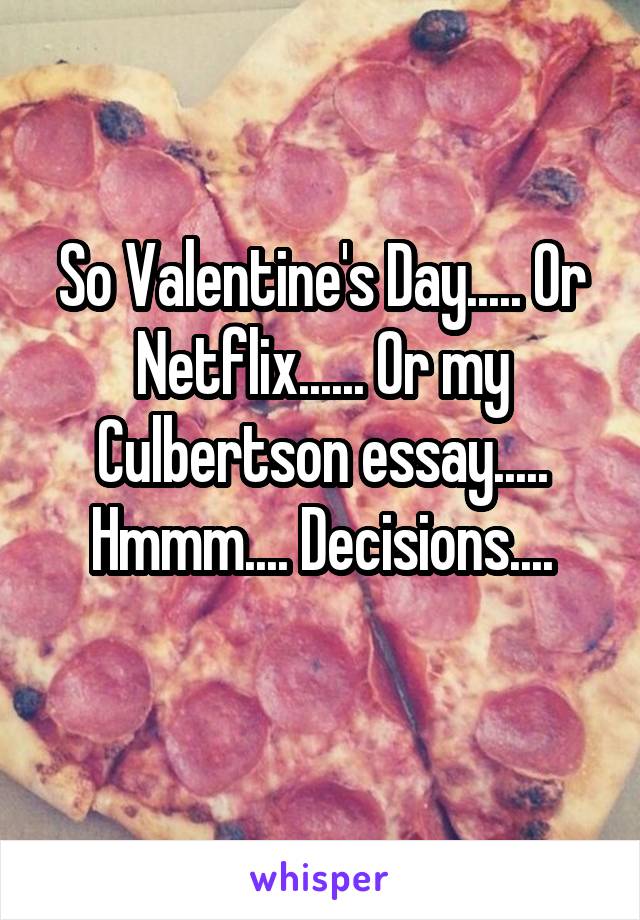So Valentine's Day..... Or Netflix...... Or my Culbertson essay..... Hmmm.... Decisions....
