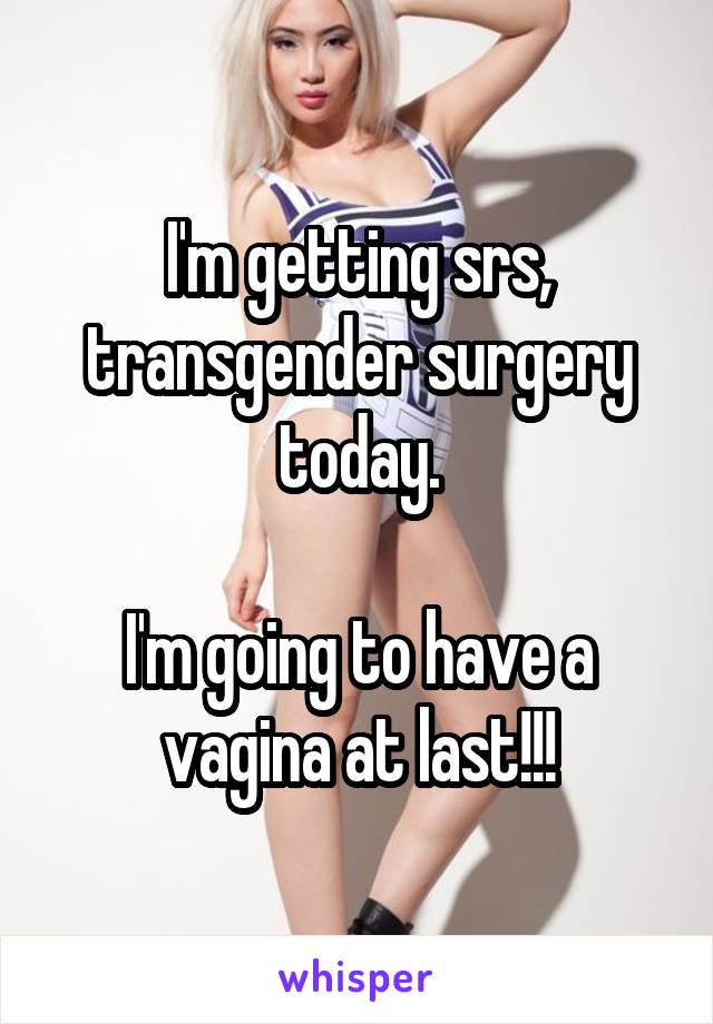 I'm getting srs, transgender surgery today.

I'm going to have a vagina at last!!!