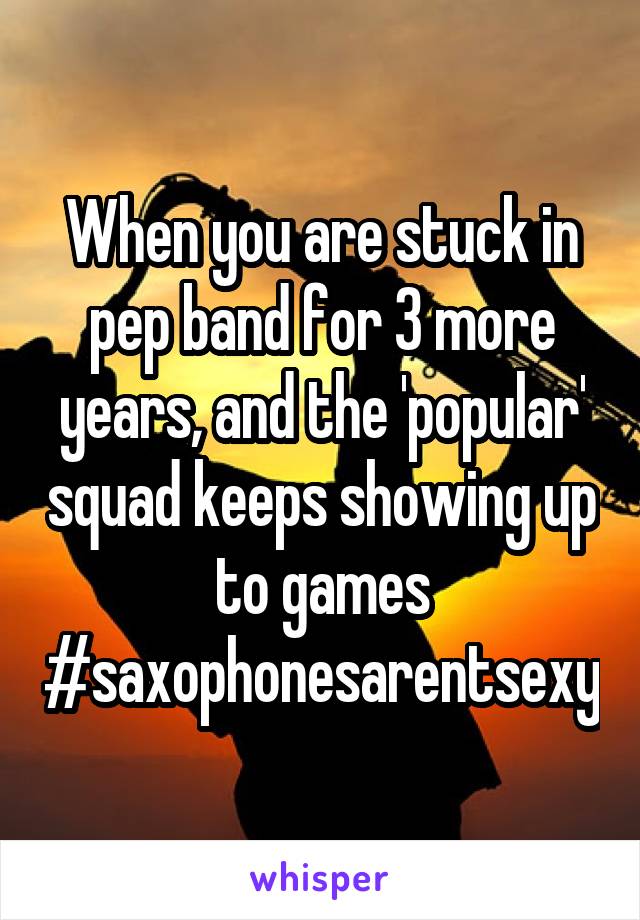 When you are stuck in pep band for 3 more years, and the 'popular' squad keeps showing up to games #saxophonesarentsexy