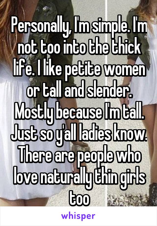 Personally, I'm simple. I'm not too into the thick life. I like petite women or tall and slender. Mostly because I'm tall. Just so y'all ladies know. There are people who love naturally thin girls too