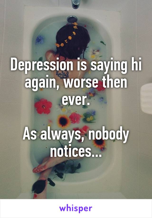 Depression is saying hi again, worse then ever.

As always, nobody notices...