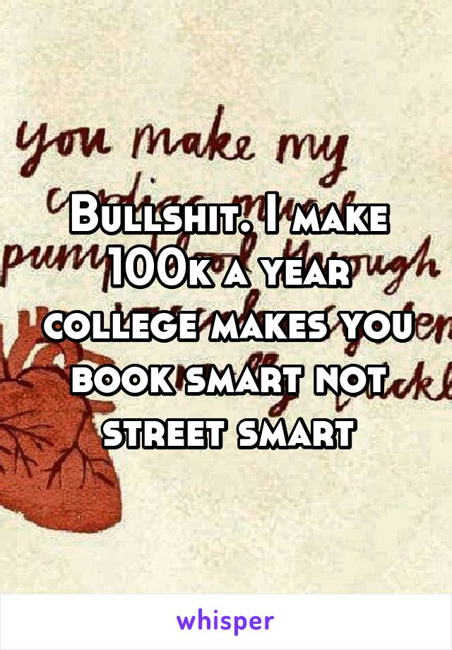 Bullshit. I make 100k a year college makes you book smart not street smart
