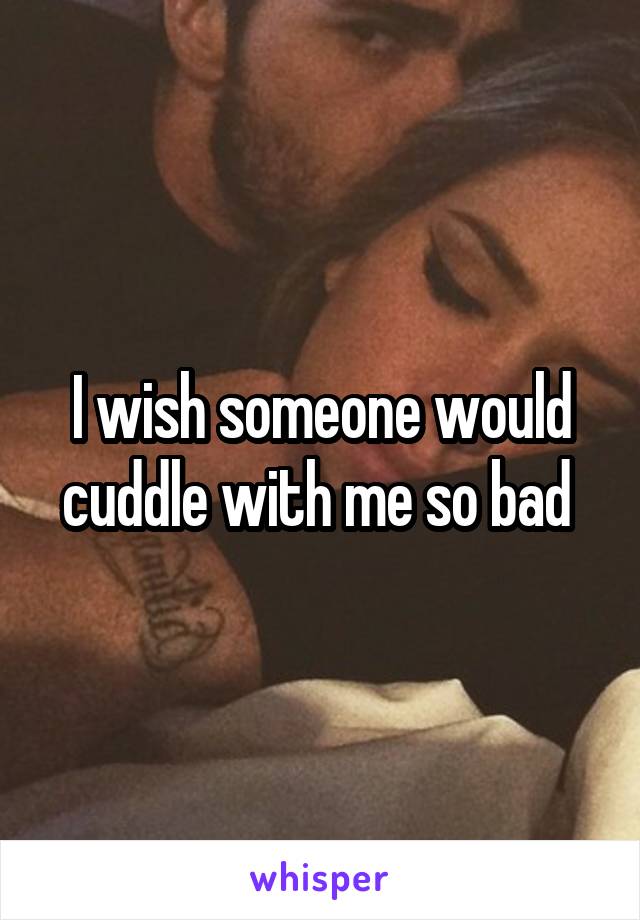 I wish someone would cuddle with me so bad 
