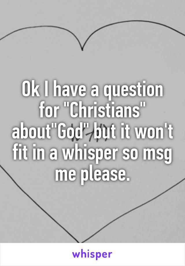 Ok I have a question for "Christians" about"God" but it won't fit in a whisper so msg me please.